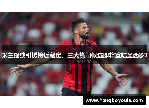 米兰锋线引援接近敲定，三大热门候选即将登陆圣西罗!