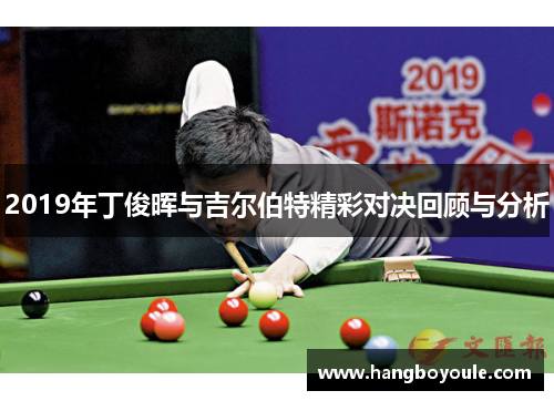 2019年丁俊晖与吉尔伯特精彩对决回顾与分析