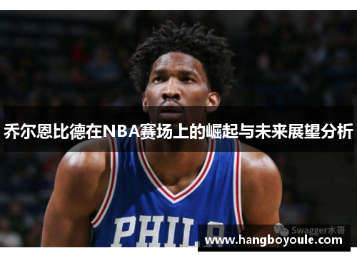 乔尔恩比德在NBA赛场上的崛起与未来展望分析