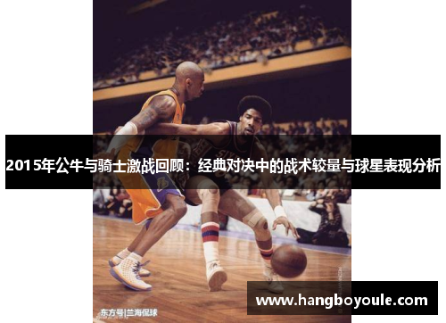 2015年公牛与骑士激战回顾：经典对决中的战术较量与球星表现分析