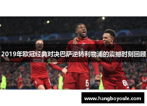 2019年欧冠经典对决巴萨逆转利物浦的震撼时刻回顾
