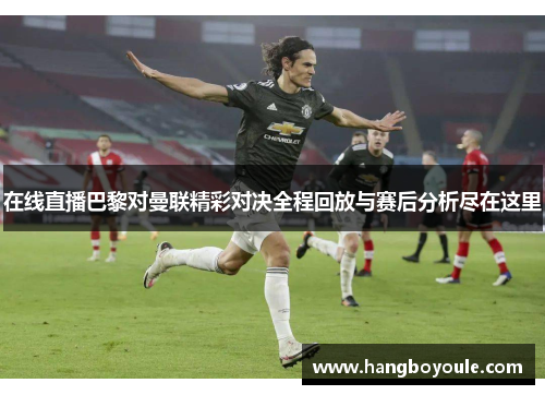 在线直播巴黎对曼联精彩对决全程回放与赛后分析尽在这里