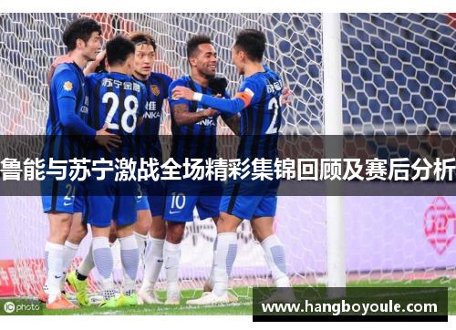 鲁能与苏宁激战全场精彩集锦回顾及赛后分析
