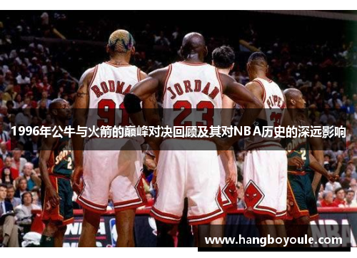 1996年公牛与火箭的巅峰对决回顾及其对NBA历史的深远影响