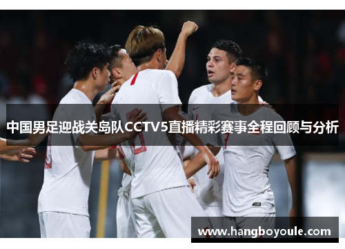 中国男足迎战关岛队CCTV5直播精彩赛事全程回顾与分析